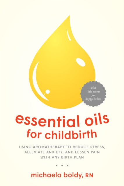 Essential Oils for Childbirth - Using Aromatherapy to Reduce Stress, Alleviate Anxiety, and Lessen Pain with Any Birth Plan