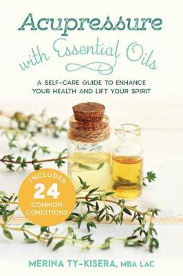 Acupressure with Essential Oils - A Self-Care Guide to Enhance Your Health and Lift Your Spirit--With 24 Common Conditions