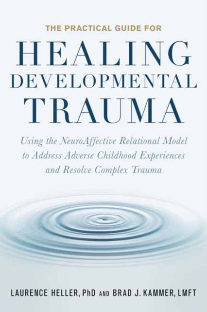The Practical Guide for Healing Developmental Trauma - Using the NeuroAffective Relational Model to Address Adverse Childhood Experiences and Resolve Complex Trauma