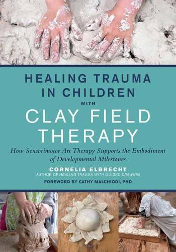 Healing Trauma in Children with Clay Field Therapy - How Sensorimotor Art Therapy Supports the Embodiment of Developmental Milestones