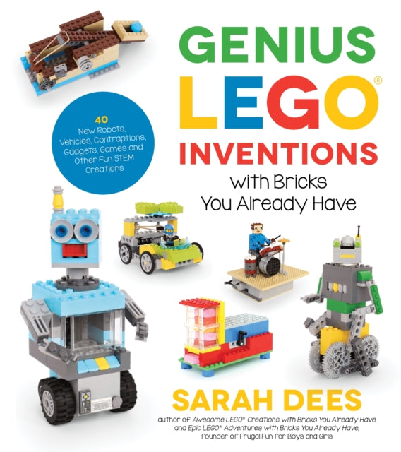 Genius Lego Inventions with Bricks You Already Have - 40+ New Robots, Vehicles, Contraptions, Gadgets, Games and Other Stem Projects with Real Moving Parts