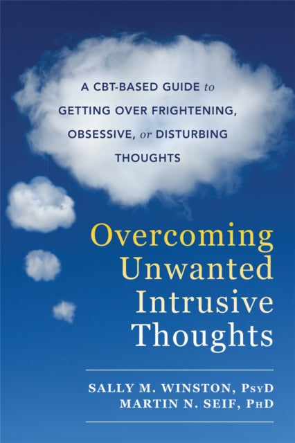 Overcoming Unwanted Intrusive Thoughts: A CBT-Based Guide to Getting Over Frightening, Obsessive, or Disturbing Thoughts