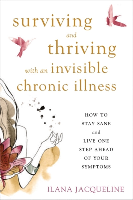 Surviving and Thriving with an Invisible Chronic Illness - How to Stay Sane and Live One Step Ahead of Your Symptoms