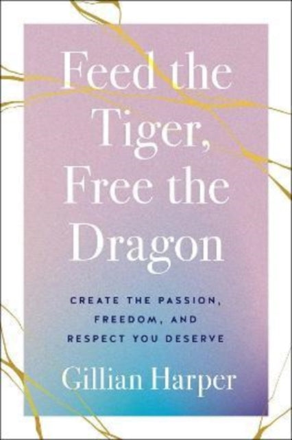 Feed the Tiger, Free the Dragon - Create the Passion, Freedom, and Respect You Deserve