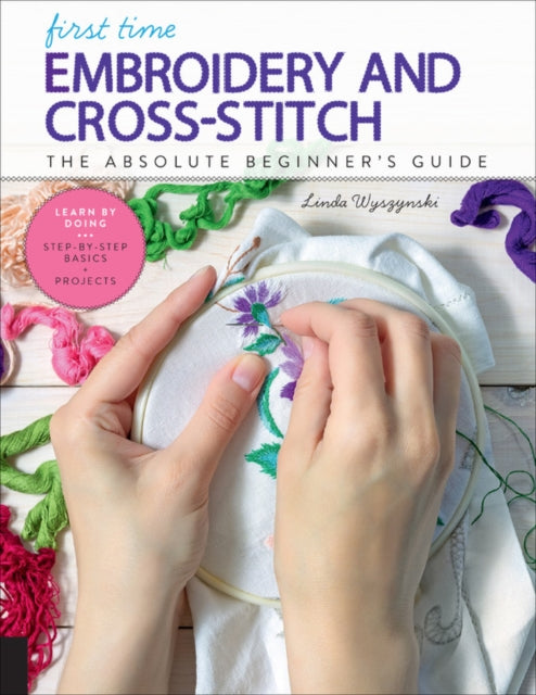 First Time Embroidery and Cross-Stitch - The Absolute Beginner's Guide - Learn By Doing * Step-by-Step Basics + Projects