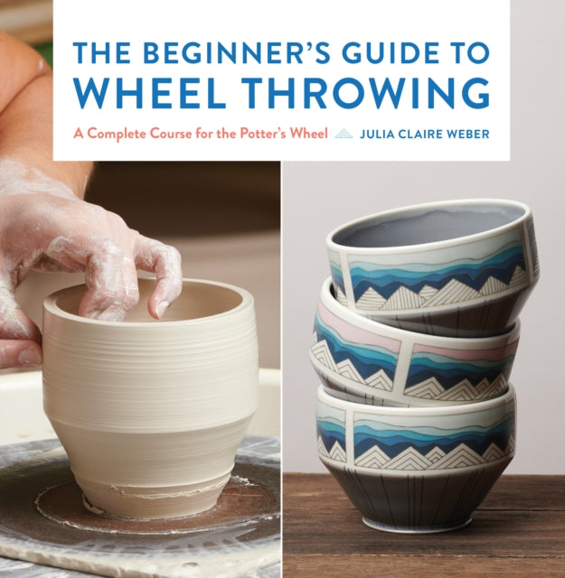 The Beginner's Guide to Wheel Throwing - A Complete Course for the Potter's Wheel