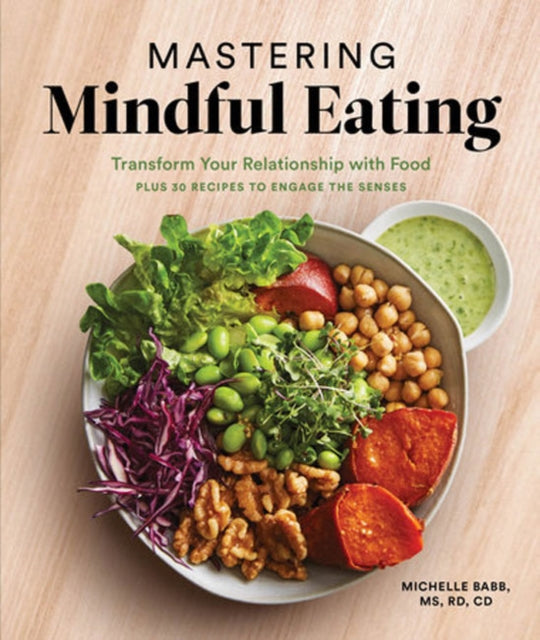 Mastering Mindful Eating - Transform Your Relationship with Food, Plus 30 Recipes to Engage the Senses