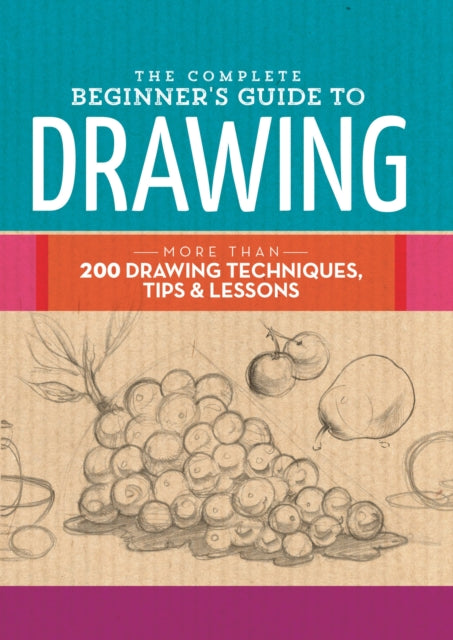 The Complete Beginner's Guide to Drawing - More Than 200 Drawing Techniques, Tips and Lessons