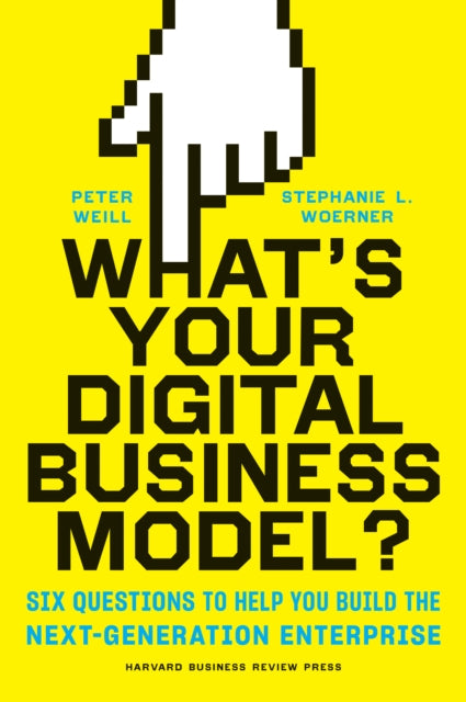 What's Your Digital Business Model? - Six Questions to Help You Build the Next-Generation Enterprise
