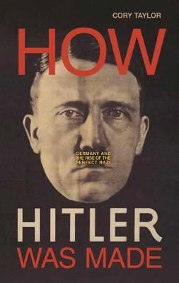 How Hitler Was Made - Germany and the Rise of the Perfect Nazi