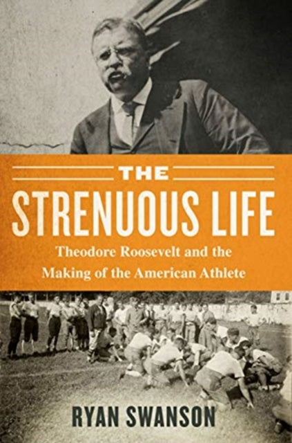 The Strenuous Life - Theodore Roosevelt and the Making of the American Athlete