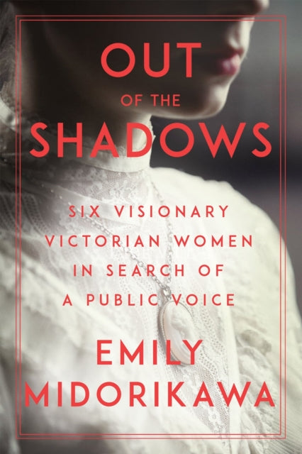 Out of the Shadows - Six Visionary Victorian Women in Search of a Public Voice