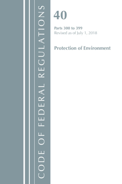 Code of Federal Regulations, Title 40 Protection of the Environment 300-399, Revised as of July 1, 2018