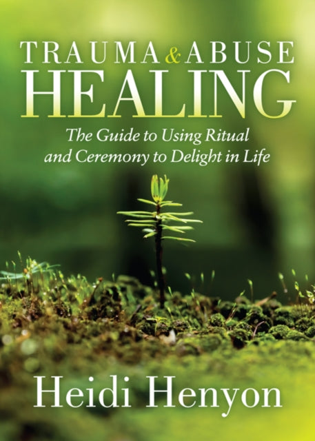 Trauma and Abuse Healing - The Guide to Using Ritual and Ceremony to Delight in Life