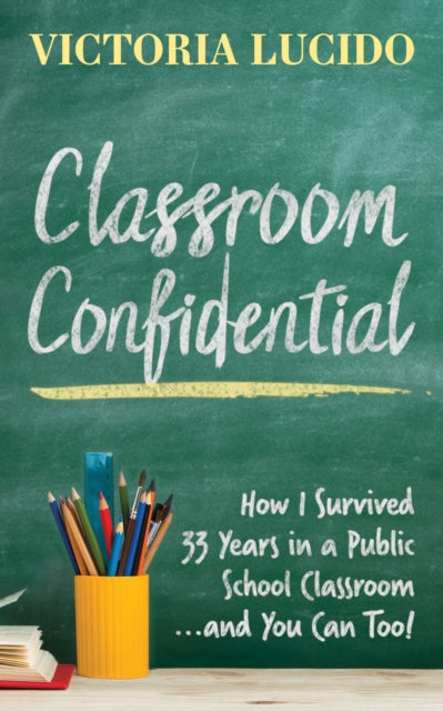 Classroom Confidential - How I Survived 33 Years in a Public School Classroom...and You Can Too!