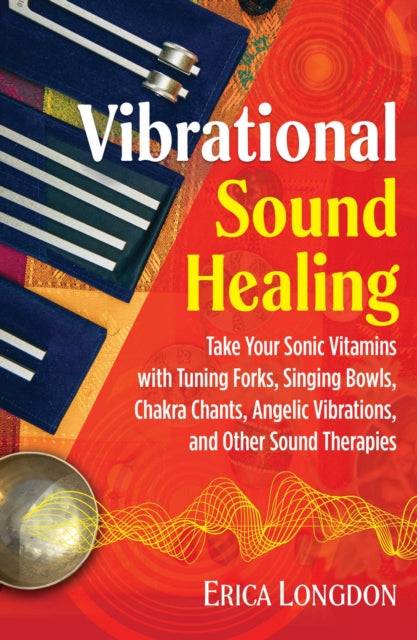 Vibrational Sound Healing - Take Your Sonic Vitamins with Tuning Forks, Singing Bowls, Chakra Chants, Angelic Vibrations, and Other Sound Therapies