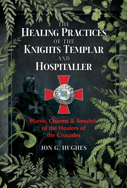 The Healing Practices of the Knights Templar and Hospitaller - Plants, Charms, and Amulets of the Healers of the Crusades