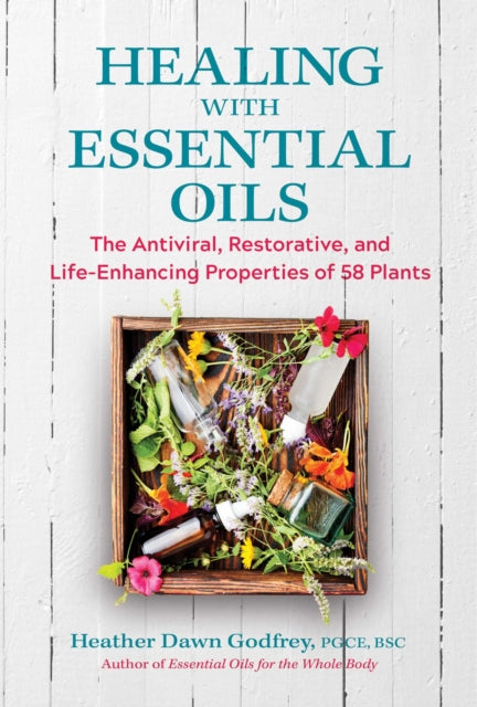 Healing with Essential Oils - The Antiviral, Restorative, and Life-Enhancing Properties of 58 Plants