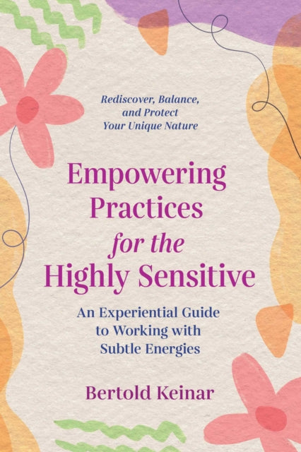 Empowering Practices for the Highly Sensitive - An Experiential Guide to Working with Subtle Energies