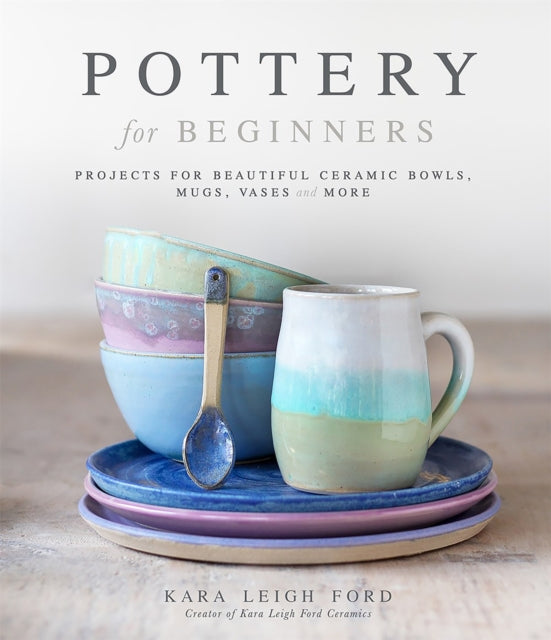 Pottery for Beginners - Projects for Beautiful Ceramic Bowls, Mugs, Vases and More