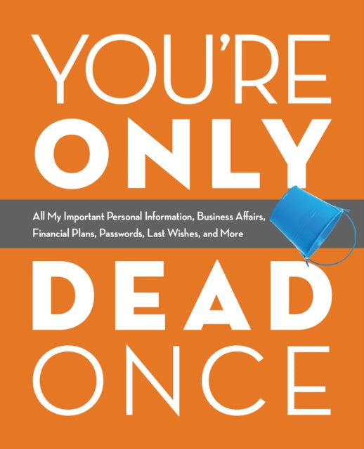 You're Only Dead Once - All My Important Personal Information, Business Affairs, Financial Plans, Passwords, Last Wishes, and More