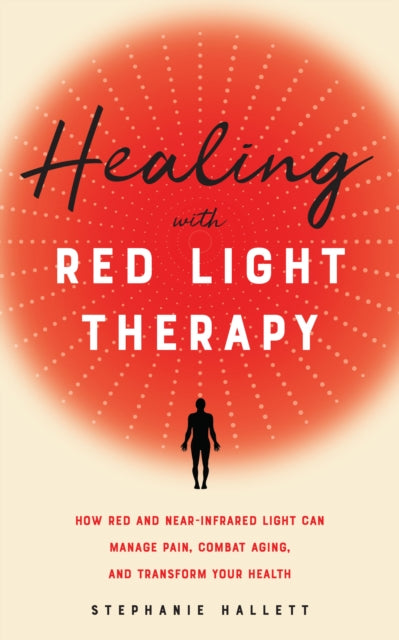 Healing With Red Light Therapy - How Red and Near-Infrared Light Can Manage Pain, Combat Aging, and Transform Your Health