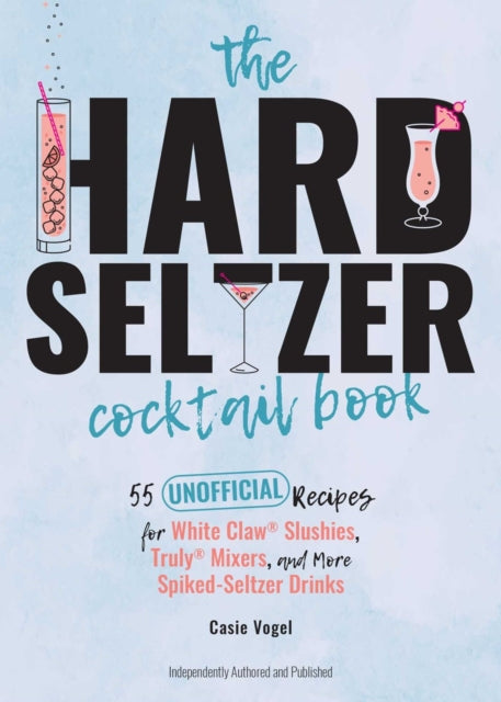The Hard Seltzer Cocktail Book - 50 Unofficial Recipes For White Claw Slushies, Truly Mixers, and More Spiked-Seltzer Drinks.