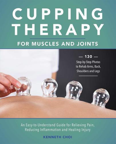 Cupping Therapy for Muscles and Joints - An Easy-to-Understand Guide for Relieving Pain, Reducing Inflammation and Healing Injury