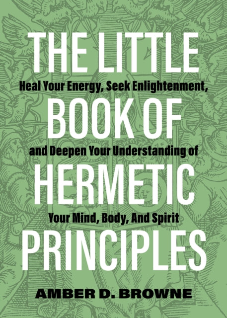 The Little Book Of Hermetic Principles - Heal Your Energy, Seek Enlightenment, and Deepen Your Understanding of Your Mind, Body, and Spirit