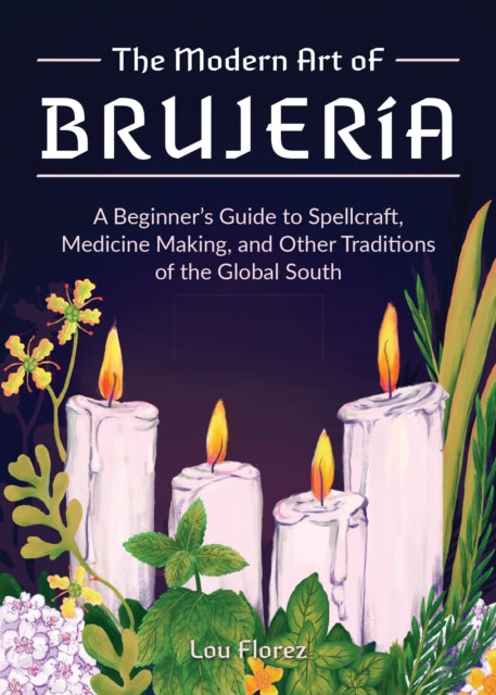 The Modern Art Of Brujeria - A Beginner's Guide to Spellcraft, Medicine Making, and Other Traditions of the Global South