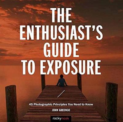 The Enthusiast's Guide to Exposure: 45 Photographic Principles You Need to Know