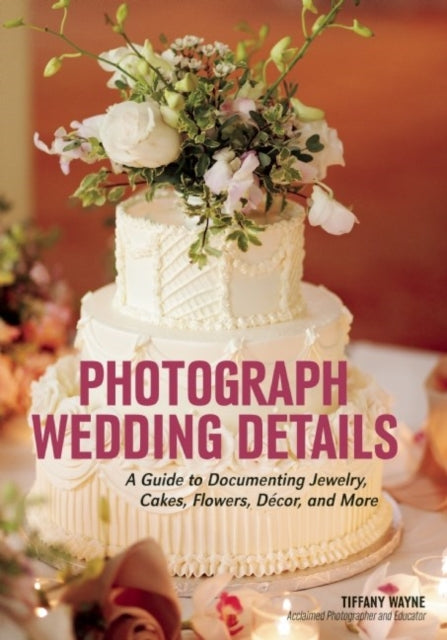 Photograph Wedding Details: A Guide to Documenting Jewelry, Cakes, Flowers, Decor and More
