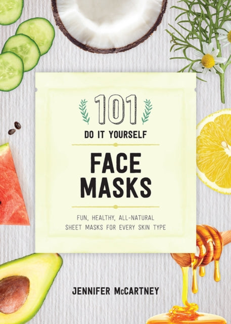 101 DIY Face Masks - Fun, Healthy, All-Natural Sheet Masks for Every Skin Type