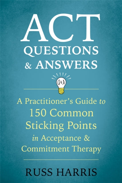 ACT Questions and Answers - A Practitioner's Guide to 50 Common Sticking Points in Acceptance and Commitment Therapy