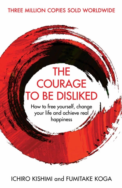The Courage To Be Disliked - How to free yourself, change your life and achieve real happiness