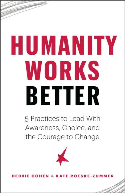 Humanity Works Better - Five Practices to Lead with Awareness, Choice and the Courage to Change