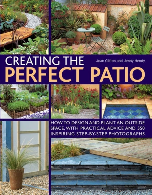 Creating the Perfect Patio: How to Design and Plant an Outside Space, with Practical Advice and 550 Inspiring Step-by-step Photographs
