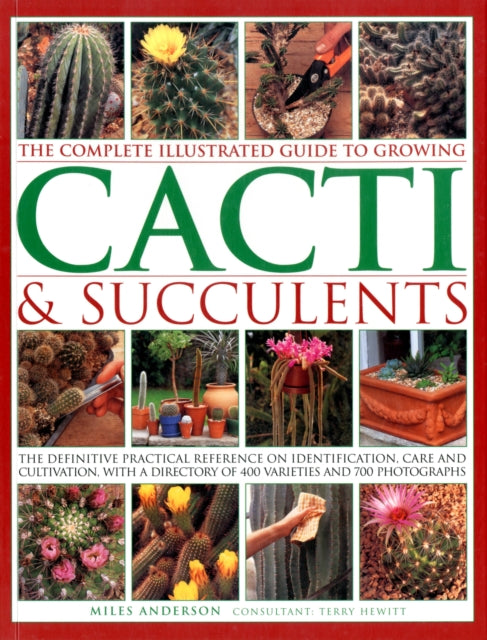 The Complete Illustrated Guide to Growing Cacti & Succulents: the Definitive Practical Reference on Identification, Care and Cultivation, with a Directory of 400 Varieties and 700 Photographs