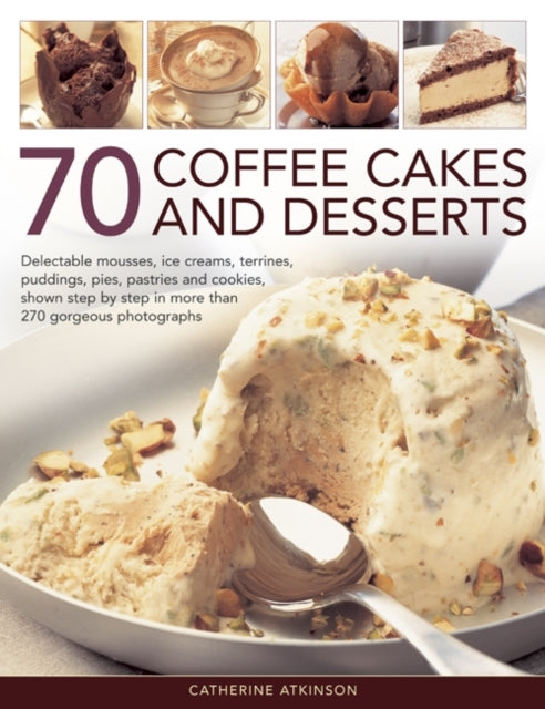 70 Coffee Cakes and Desserts: Delectable Mousses, Ice Creams, Terrines, Puddings, Pies, Pasteries Andcookies, Shown Step by Step in More Than 270 Gorgeous Photographs