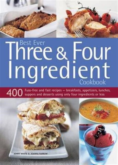 Best Ever Three & Four Ingredient Cookbook: 400 Fuss-Free and Fast Recipes - Breakfasts, Appetizers, Lunches, Suppers and Desserts Using Only Four Ingredients or Less