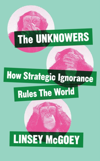 The Unknowers - How Strategic Ignorance Rules the World