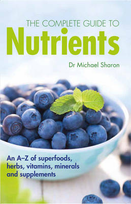 The Complete Guide to Nutrients: An A-Z of Superfoods, Herbs, Vitamins, Minerals and Supplements