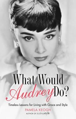 What Would Audrey Do?: Timeless Lessons for Living with Grace & Style