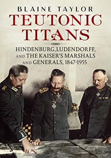 Teutonic Titans - Hindenburg, Ludendorff, and the Kaiser's Military Elite