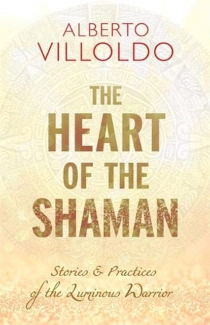 The Heart of the Shaman - Stories and Practices of the Luminous Warrior