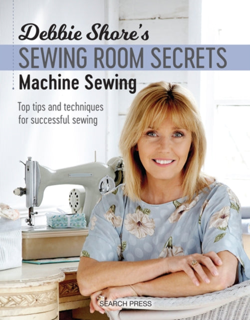 Debbie Shore's Sewing Room Secrets: Machine Sewing - Top Tips and Techniques for Successful Sewing