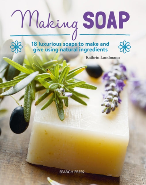 Making Soap - 18 Luxurious Soaps to Make and Give Using Natural Ingredients