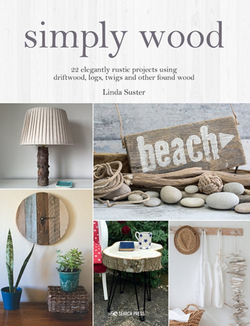 Simply Wood - 22 Elegantly Rustic Projects Using Driftwood, Logs, Twigs and Other Found Wood