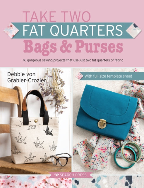 Take Two Fat Quarters: Bags & Purses - 16 Gorgeous Sewing Projects That Use Just Two Fat Quarters of Fabric