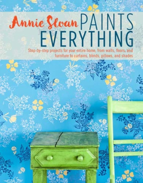 Annie Sloan Paints Everything: Step-By-Step Projects for Your Entire Home, from Walls, Floors, and Furniture, to Curtains, Blinds, Pillows, and Shades